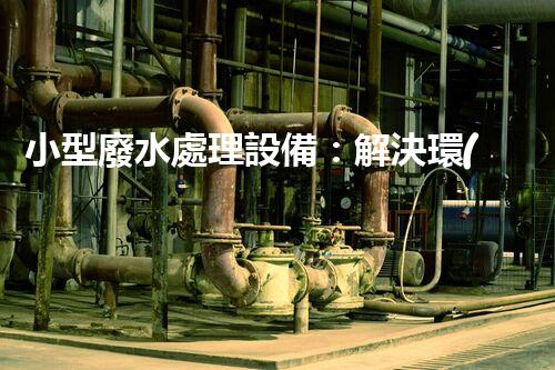 小型廢水處理設備：解決環(huán)境難題的黑科技？
